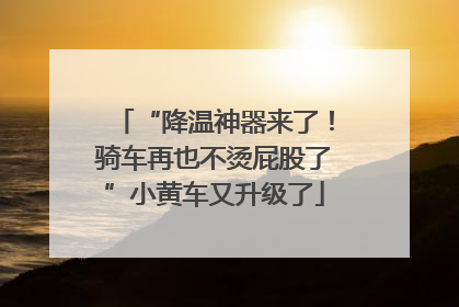 “降温神器来了！骑车再也不烫屁股了”小黄车又升级了