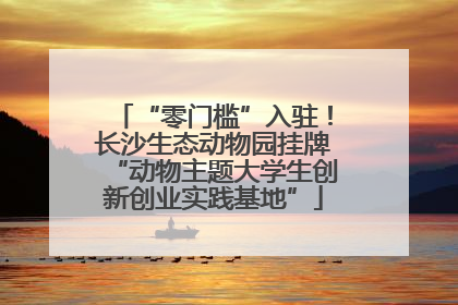 “零门槛”入驻！长沙生态动物园挂牌“动物主题大学生创新创业实践基地”