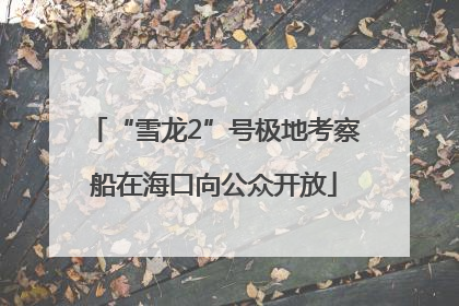 “雪龙2”号极地考察船在海口向公众开放