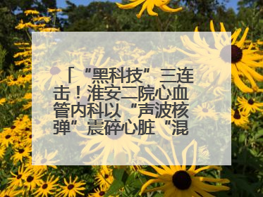“黑科技”三连击！淮安二院心血管内科以“声波核弹”震碎心脏“混凝土”，七旬老人重获“心”生