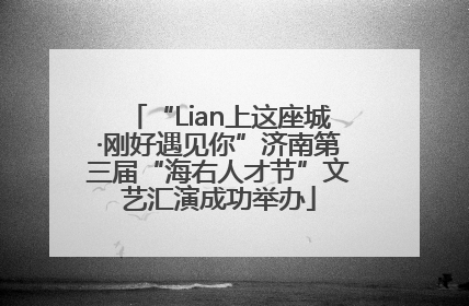 “Lian上这座城·刚好遇见你”济南第三届“海右人才节”文艺汇演成功举办