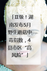 Ⅱ级！湖南发布5月野生蘑菇中毒指数，4县市区“高风险”