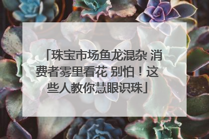 珠宝市场鱼龙混杂 消费者雾里看花 别怕！这些人教你慧眼识珠