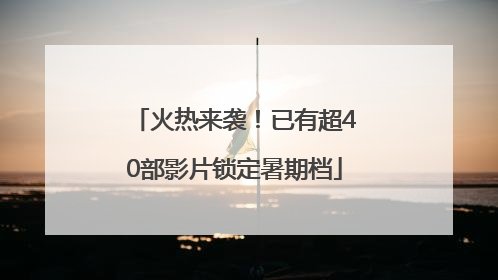 火热来袭！已有超40部影片锁定暑期档