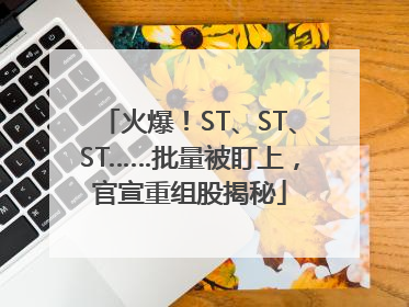 火爆！ST、ST、ST……批量被盯上，官宣重组股揭秘
