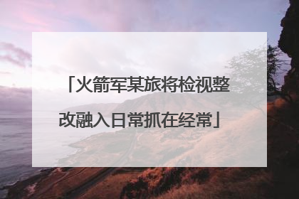 火箭军某旅将检视整改融入日常抓在经常