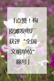 点赞！构皮滩发电厂获评“全国文明单位”称号