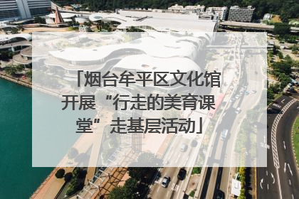 烟台牟平区文化馆开展“行走的美育课堂”走基层活动