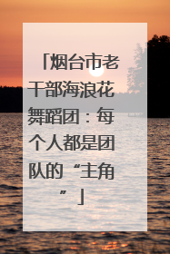 烟台市老干部海浪花舞蹈团：每个人都是团队的“主角”