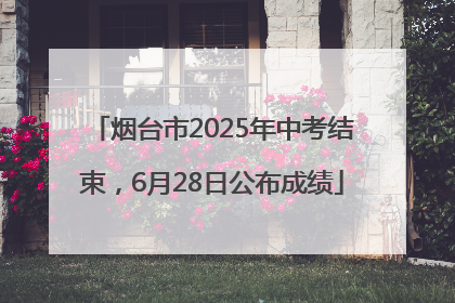 烟台市2025年中考结束，6月28日公布成绩