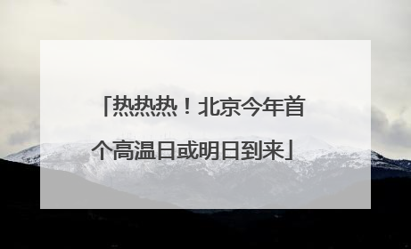 热热热！北京今年首个高温日或明日到来