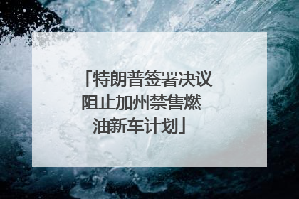 特朗普签署决议 阻止加州禁售燃油新车计划