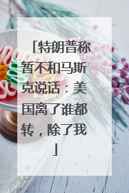 特朗普称暂不和马斯克说话：美国离了谁都转，除了我