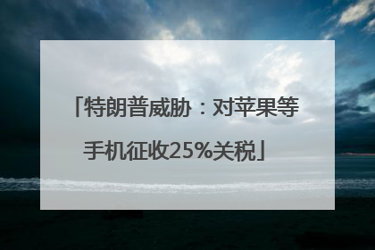 特朗普威胁：对苹果等手机征收25%关税