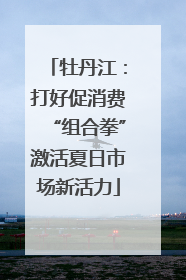 牡丹江：打好促消费“组合拳”激活夏日市场新活力