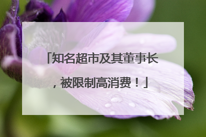 知名超市及其董事长，被限制高消费！