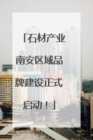 石材产业南安区域品牌建设正式启动！
