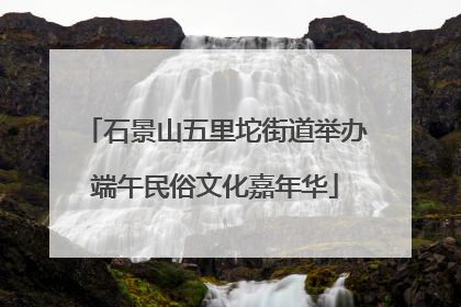 石景山五里坨街道举办端午民俗文化嘉年华