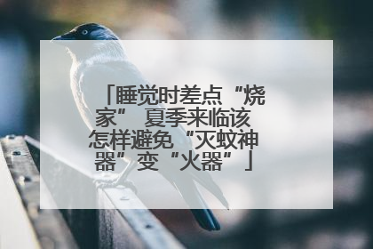 睡觉时差点“烧家” 夏季来临该怎样避免“灭蚊神器”变“火器”