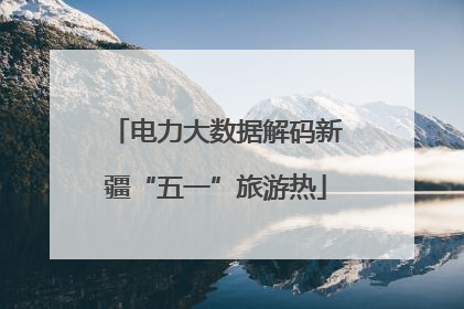 电力大数据解码新疆“五一”旅游热