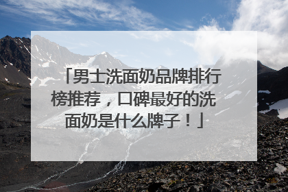 男士洗面奶品牌排行榜推荐，口碑最好的洗面奶是什么牌子！