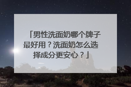 男性洗面奶哪个牌子最好用？洗面奶怎么选择成分更安心？