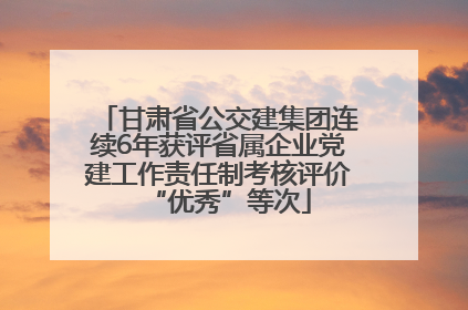 甘肃省公交建集团连续6年获评省属企业党建工作责任制考核评价“优秀”等次
