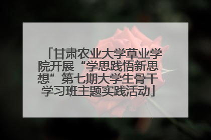 甘肃农业大学草业学院开展“学思践悟新思想”第七期大学生骨干学习班主题实践活动