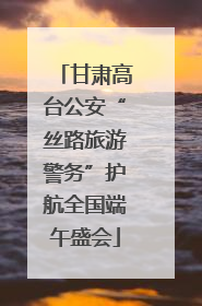 甘肃高台公安“丝路旅游警务”护航全国端午盛会