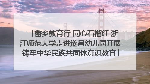畲乡教育行 同心石榴红 浙江师范大学走进遂昌幼儿园开展铸牢中华民族共同体意识教育