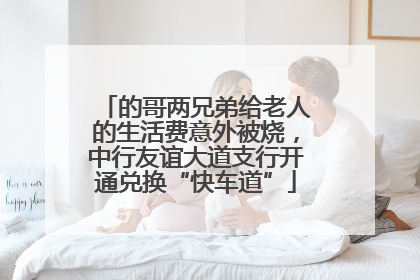 的哥两兄弟给老人的生活费意外被烧，中行友谊大道支行开通兑换“快车道”