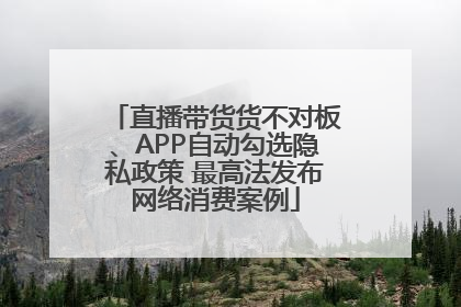 直播带货货不对板、APP自动勾选隐私政策 最高法发布网络消费案例