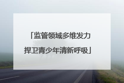 监管领域多维发力 捍卫青少年清新呼吸