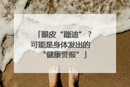 眼皮“蹦迪”？可能是身体发出的“健康警报”