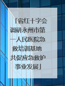 省红十字会调研永州市第一人民医院急救培训基地 共促应急救护事业发展