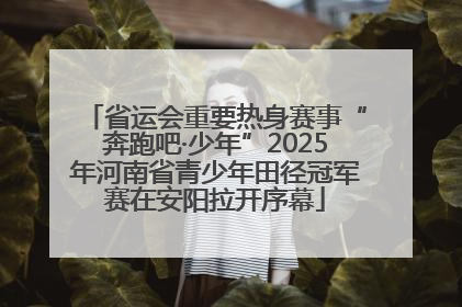省运会重要热身赛事“奔跑吧·少年”2025年河南省青少年田径冠军赛在安阳拉开序幕