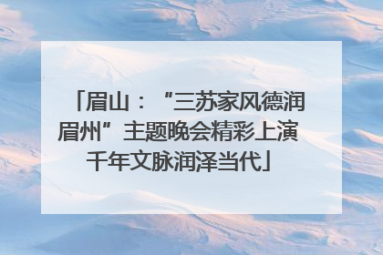 眉山：“三苏家风德润眉州”主题晚会精彩上演千年文脉润泽当代