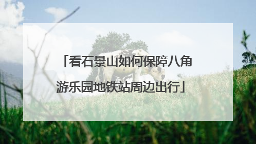 看石景山如何保障八角游乐园地铁站周边出行