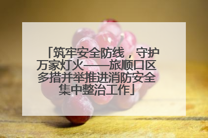 筑牢安全防线，守护万家灯火——旅顺口区多措并举推进消防安全集中整治工作