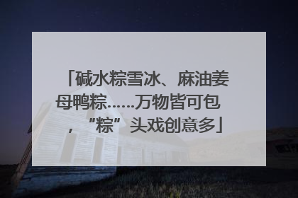 碱水粽雪冰、麻油姜母鸭粽……万物皆可包，“粽”头戏创意多