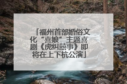 福州首部婚俗文化“喜娘”主题喜剧《虎纠囍事》即将在上下杭公演
