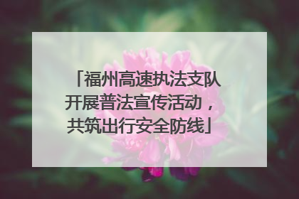 福州高速执法支队开展普法宣传活动，共筑出行安全防线