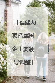 福建两家省属国企主要领导调整