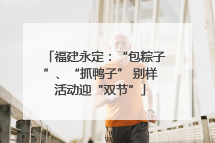 福建永定：“包粽子”、“抓鸭子” 别样活动迎“双节”