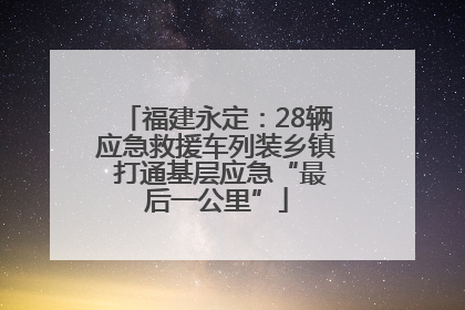 福建永定：28辆应急救援车列装乡镇 打通基层应急“最后一公里”