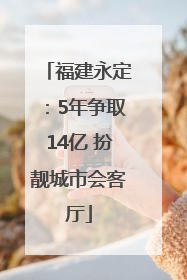 福建永定：5年争取14亿 扮靓城市会客厅