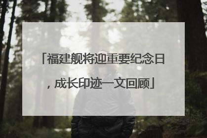福建舰将迎重要纪念日，成长印迹一文回顾