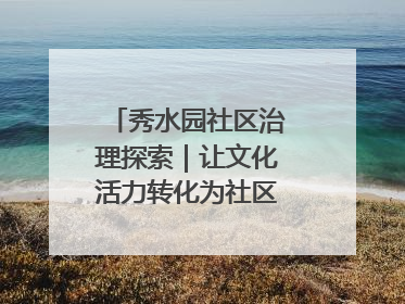 秀水园社区治理探索｜让文化活力转化为社区治理动力