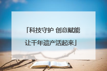科技守护 创意赋能 让千年遗产活起来