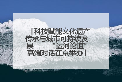 科技赋能文化遗产传承与城市可持续发展——“运河论道”高端对话在京举办